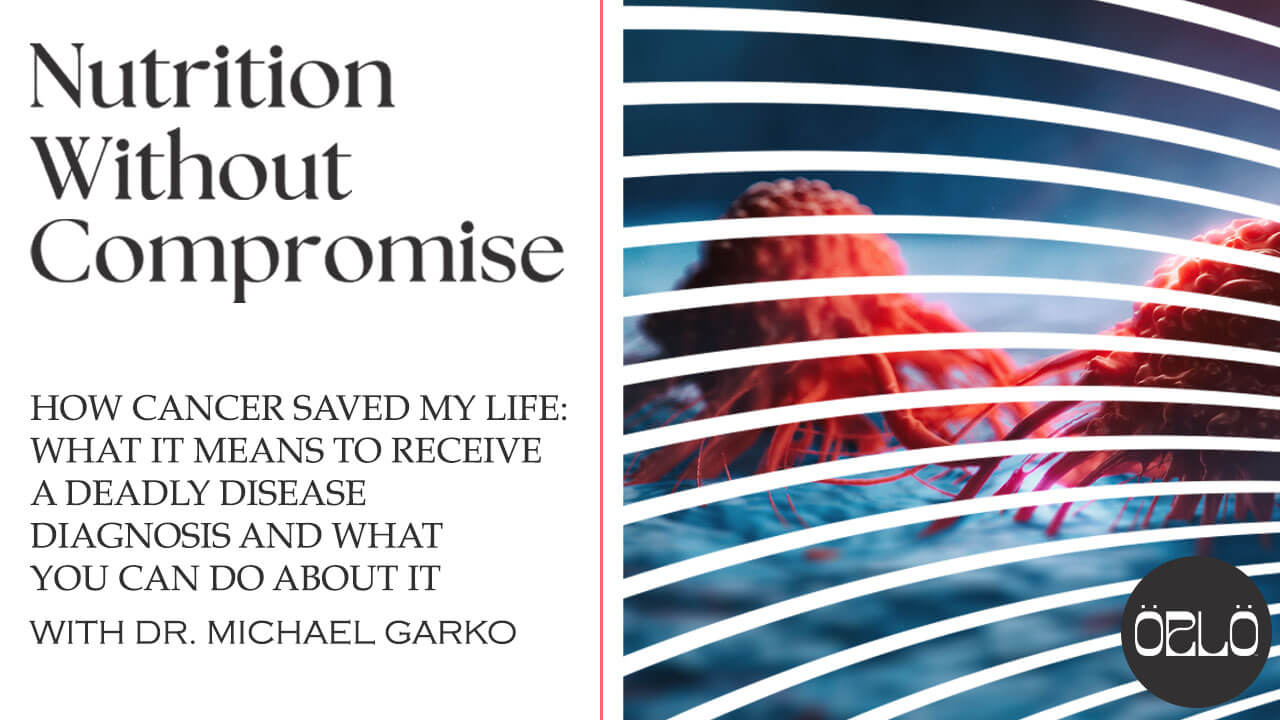 How Cancer Saved My Life: What It Means To Receive A Deadly Disease Diagnosis And What You Can Do About It With Dr. Michael Garko